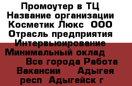 Промоутер в ТЦ › Название организации ­ Косметик Люкс, ООО › Отрасль предприятия ­ Интервьюирование › Минимальный оклад ­ 22 000 - Все города Работа » Вакансии   . Адыгея респ.,Адыгейск г.